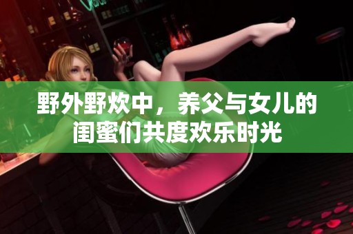 野外野炊中，养父与女儿的闺蜜们共度欢乐时光