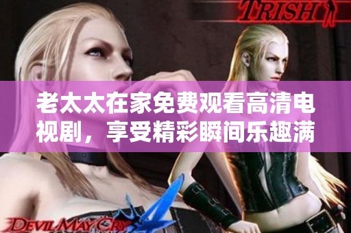 老太太在家免费观看高清电视剧，享受精彩瞬间乐趣满满