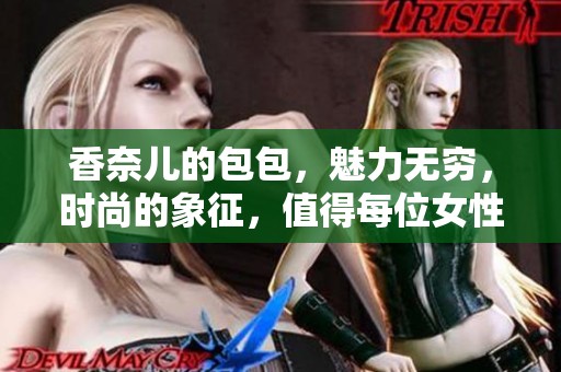 香奈儿的包包，魅力无穷，时尚的象征，值得每位女性收藏。