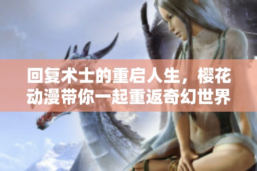 回复术士的重启人生，樱花动漫带你一起重返奇幻世界的冒险之旅