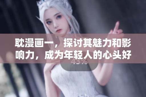 耽漫画一，探讨其魅力和影响力，成为年轻人的心头好。