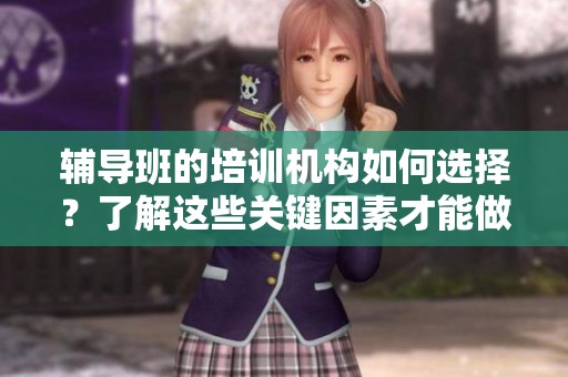 辅导班的培训机构如何选择？了解这些关键因素才能做出明智决策