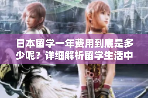 日本留学一年费用到底是多少呢？详细解析留学生活中的各项开支