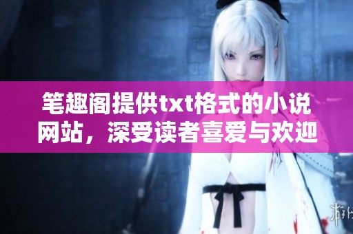 笔趣阁提供txt格式的小说网站，深受读者喜爱与欢迎