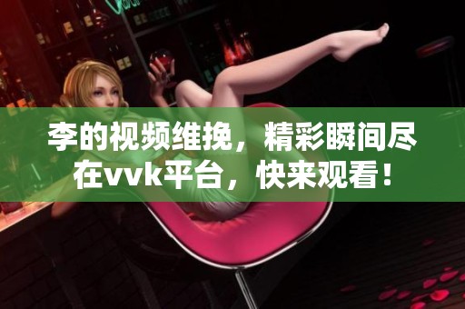 李的视频维挽，精彩瞬间尽在vvk平台，快来观看！