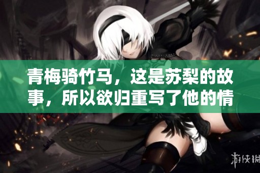青梅骑竹马，这是苏梨的故事，所以欲归重写了他的情感篇章