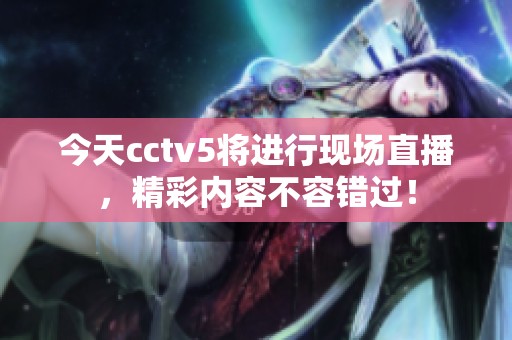 今天cctv5将进行现场直播，精彩内容不容错过！