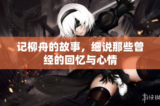 记柳舟的故事，细说那些曾经的回忆与心情