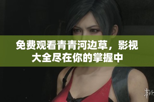 免费观看青青河边草，影视大全尽在你的掌握中