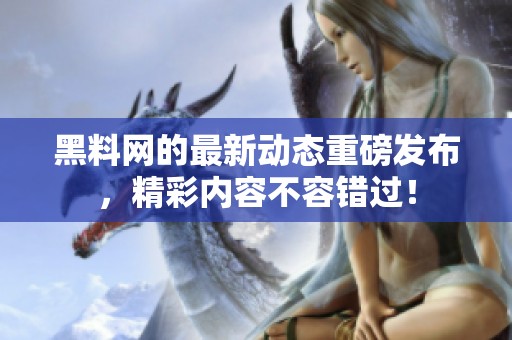 黑料网的最新动态重磅发布，精彩内容不容错过！