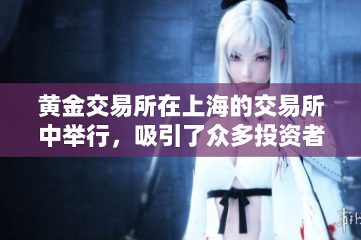 黄金交易所在上海的交易所中举行，吸引了众多投资者的关注与参与