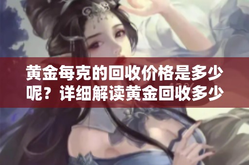 黄金每克的回收价格是多少呢？详细解读黄金回收多少钱一克的问题