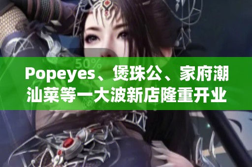 Popeyes、煲珠公、家府潮汕菜等一大波新店隆重开业了！带你一起探索更多美味！