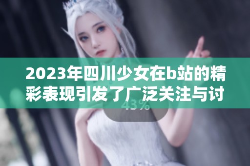 2023年四川少女在b站的精彩表现引发了广泛关注与讨论