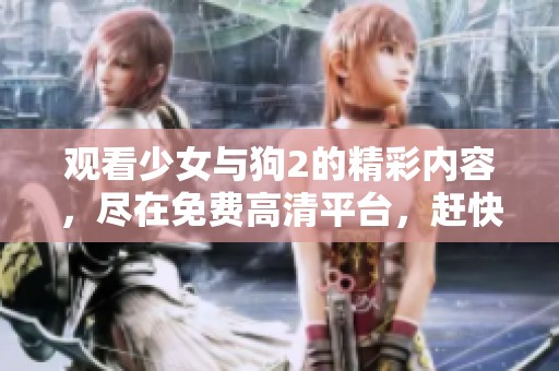 观看少女与狗2的精彩内容，尽在免费高清平台，赶快来体验吧！