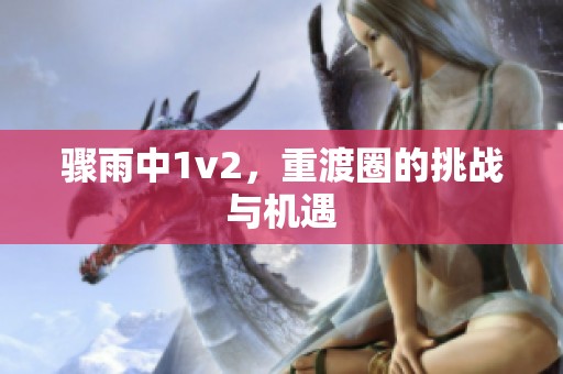 骤雨中1v2，重渡圈的挑战与机遇