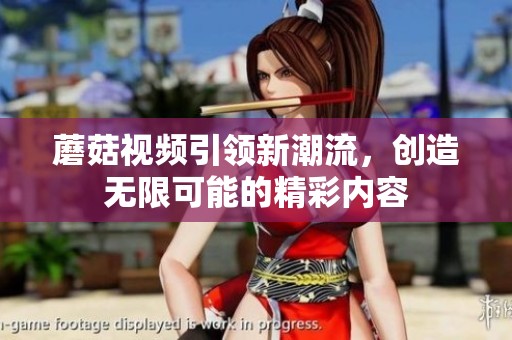 蘑菇视频引领新潮流，创造无限可能的精彩内容