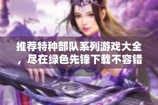 推荐特种部队系列游戏大全，尽在绿色先锋下载不容错过的精彩游戏体验