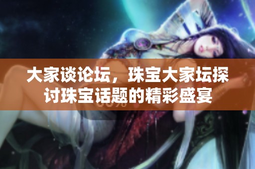 大家谈论坛，珠宝大家坛探讨珠宝话题的精彩盛宴