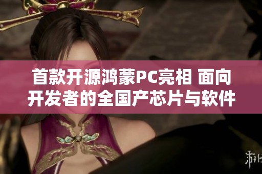 首款开源鸿蒙PC亮相 面向开发者的全国产芯片与软件应用重磅发布