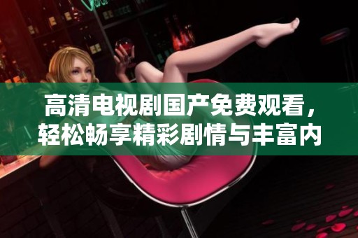 高清电视剧国产免费观看，轻松畅享精彩剧情与丰富内容！