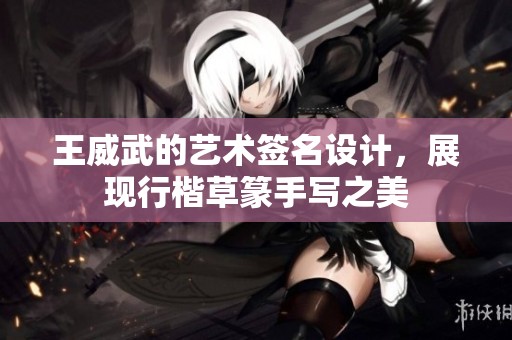 王威武的艺术签名设计，展现行楷草篆手写之美