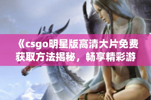《csgo明星版高清大片免费获取方法揭秘，畅享精彩游戏乐趣》
