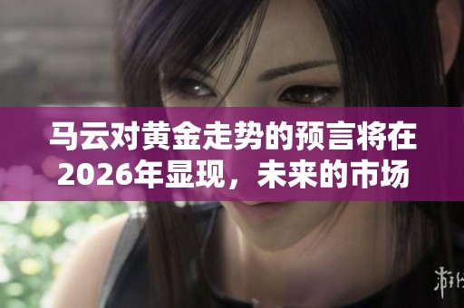 马云对黄金走势的预言将在2026年显现，未来的市场又将如何变化呢