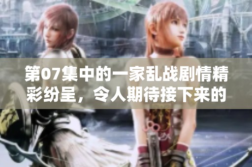 第07集中的一家乱战剧情精彩纷呈，令人期待接下来的发展