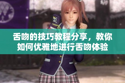舌吻的技巧教程分享，教你如何优雅地进行舌吻体验