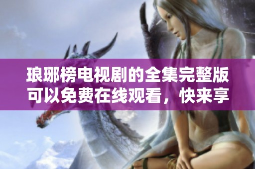 琅琊榜电视剧的全集完整版可以免费在线观看，快来享受精彩内容吧