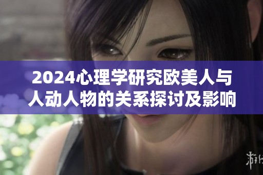 2024心理学研究欧美人与人动人物的关系探讨及影响分析