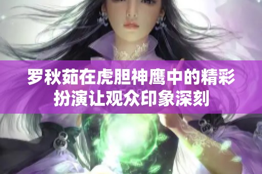 罗秋茹在虎胆神鹰中的精彩扮演让观众印象深刻