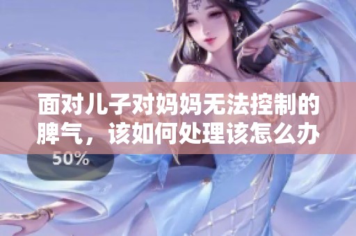 面对儿子对妈妈无法控制的脾气，该如何处理该怎么办呢