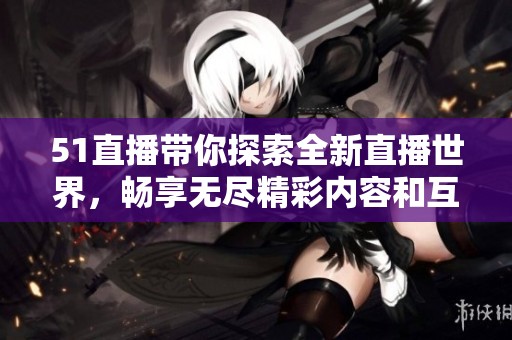 51直播带你探索全新直播世界，畅享无尽精彩内容和互动体验！