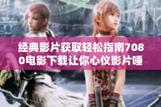经典影片获取轻松指南7080电影下载让你心仪影片唾手可得!