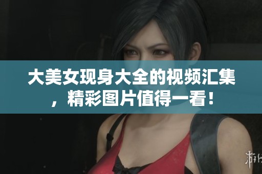 大美女现身大全的视频汇集，精彩图片值得一看！