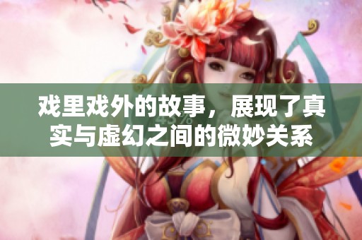 戏里戏外的故事，展现了真实与虚幻之间的微妙关系