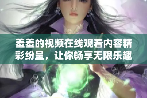 羞羞的视频在线观看内容精彩纷呈，让你畅享无限乐趣与体验