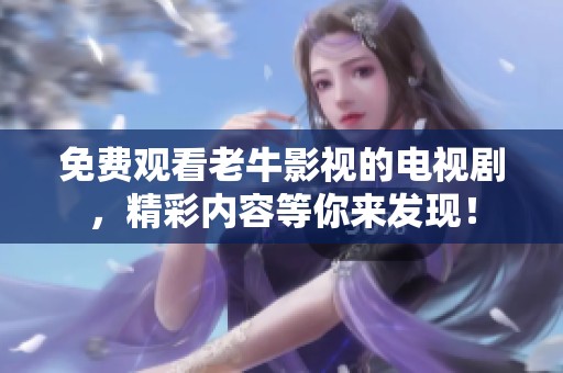 免费观看老牛影视的电视剧，精彩内容等你来发现！