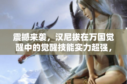 震撼来袭，汉尼拔在万国觉醒中的觉醒技能实力超强，惊爆全场！