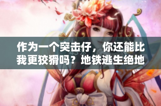 作为一个突击仔，你还能比我更狡猾吗？地铁逃生绝地求生提到了你！
