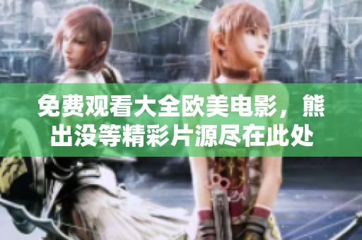 免费观看大全欧美电影，熊出没等精彩片源尽在此处