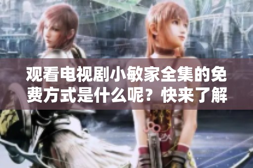 观看电视剧小敏家全集的免费方式是什么呢？快来了解一下吧！