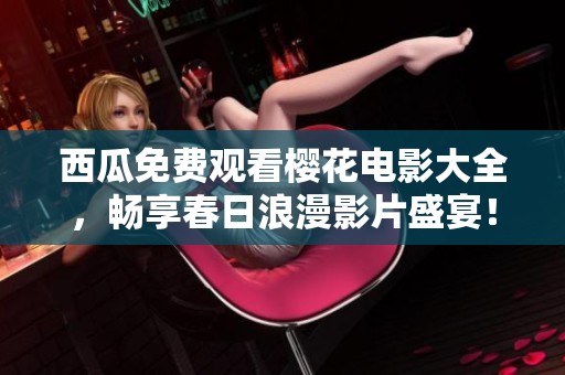 西瓜免费观看樱花电影大全，畅享春日浪漫影片盛宴！