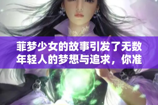 菲梦少女的故事引发了无数年轻人的梦想与追求，你准备好了吗？