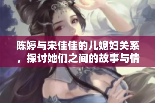 陈婷与宋佳佳的儿媳妇关系，探讨她们之间的故事与情感纽带