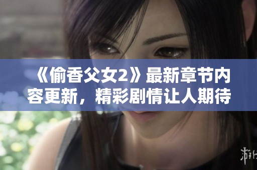 《偷香父女2》最新章节内容更新，精彩剧情让人期待不已