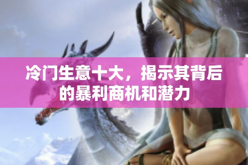 冷门生意十大，揭示其背后的暴利商机和潜力