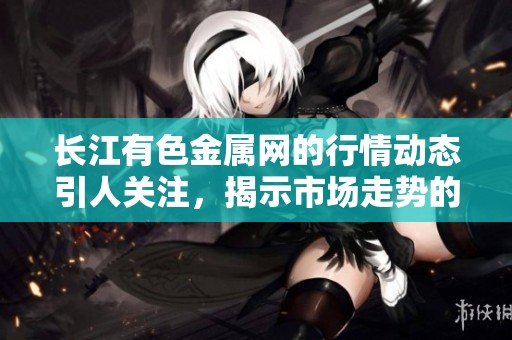 长江有色金属网的行情动态引人关注，揭示市场走势的深刻变化。